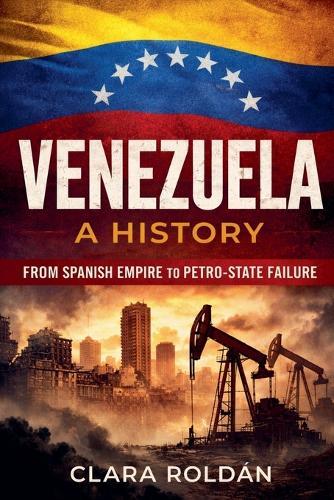 Venezuela: A History From Spanish Empire to Petro-State Collapse