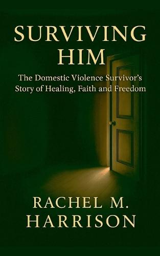 Surviving Him: The Domestic Violence Survivor's Story of Healing, Faith and Freedom