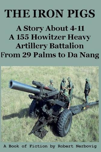 The Iron Pigs - A Story About 4-11 A 155 Howitzer Heavy Artillery Battalion from 29 Palms to Da Nang
