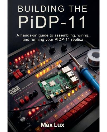 Building the PiDP-11: A hands-on guide to assembling, wiring, and running your PIDP-11 replica
