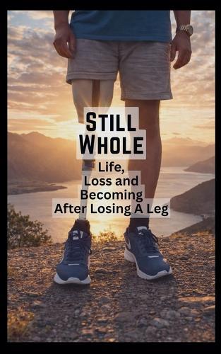 Still Whole: Life, Loss and Becoming After Losing A Leg