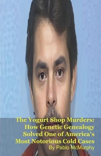 The Yogurt Shop Murders: How Genetic Genealogy Solved One of America's Most Notorious Cold Cases