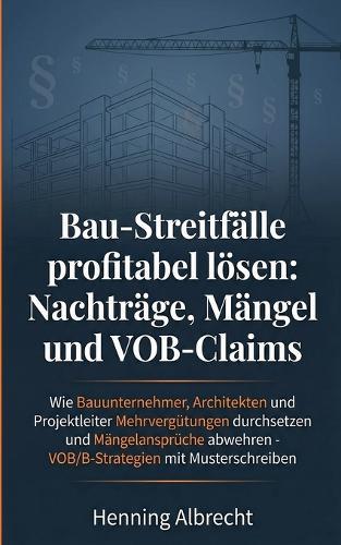 Bau-Streitfälle profitabel lösen: Nachträge, Mängel und VOB-Claims