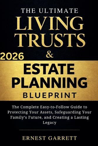 The Ultimate Living Trust & Estate Planning Blueprint: The Complete Easy-to-Follow Guide to Protecting Your Assets, Safeguarding Your Family's Future, and Creating a Lasting Legacy