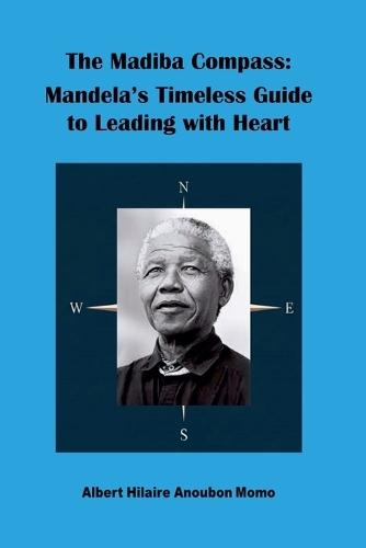 The Madiba Compass: Mandela's Timeless Guide to Leading with Heart