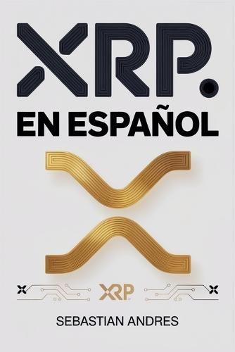 XRP en Español: Guía práctica para invertir en XRP y Ripple paso a paso, proteger tu dinero y tomar decisiones inteligentes con las criptomonedas