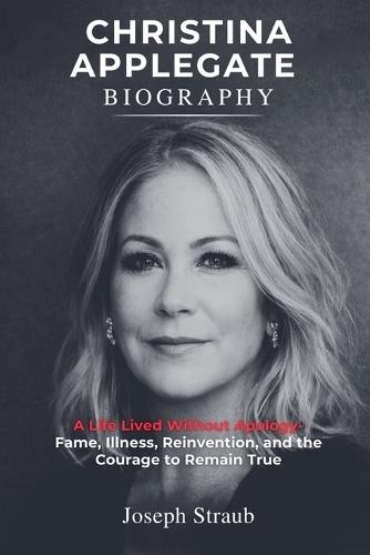 Christina Applegate Biography: A Life Lived Without Apology - Fame, Illness, Reinvention, and the Courage to Remain True