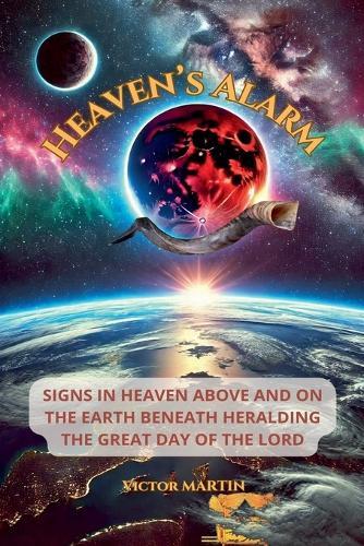 Heaven's Alarm: Signs in Heaven Above and on the Earth Beneath Heralding the Great Day of the LORD