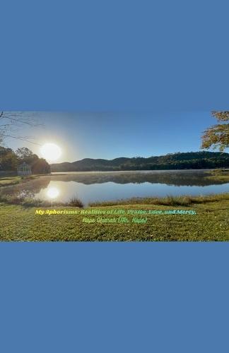 My Aphorisms: Realities of Life, Praise, Love, and Mercy.