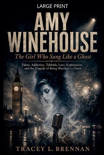 Amy Winehouse: The Girl Who Sang Like a Ghost: Talent, Addiction, Tabloids, Love, Exploitation, and the Tragedy of Being Watched to Death