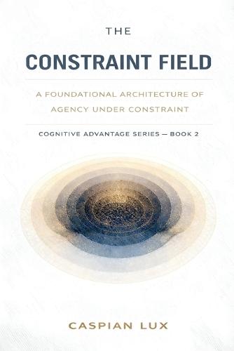 The Constraint Field: A Foundational Architecture of Agency Under Constraint