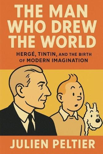 The Man Who Drew the World: Hergé, Tintin, and the Birth of Modern Imagination