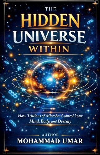 The Hidden Universe Within: How Trillions of Microbes Control Your Mind, Body, and Destiny