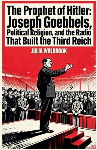 The Prophet of Hitler Joseph Goebbels, Political Religion, and the Radio That Built the Third Reich