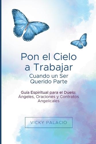 Pon el Cielo a Trabajar Cuando un Ser Querido Parte: Guía Espiritual para el Duelo: Ángeles, Oraciones y Contratos Angelicales