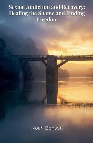 Sexual Addiction and Recovery: Healing the Shame and Finding Freedom