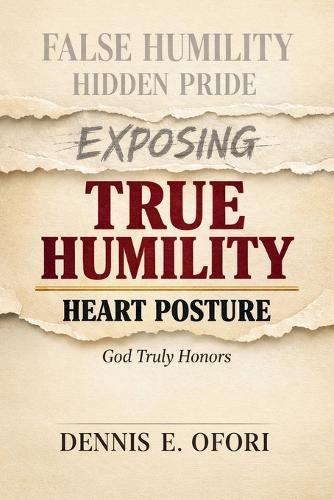 True Humility: Exposing False Humility, Hidden Pride, and the Heart Posture God Truly Honors