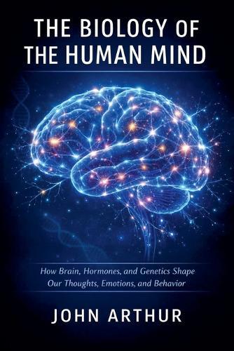 The Biology of the Human Mind: How Brain, Hormones, and Genetics Shape Our Thoughts, Emotions, and Behavior