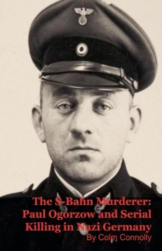 The S-Bahn Murderer: Paul Ogorzow and Serial Killing in Nazi Germany