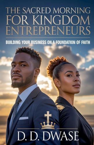 The Sacred Morning For Kingdom Entrepreneurs: Building Your Business On A Foundation of Faith