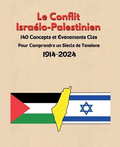 Le Conflit Israélo-Palestinien: 140 Concepts et Événements Clés pour Comprendre un Siècle de Tensions 1914-2024