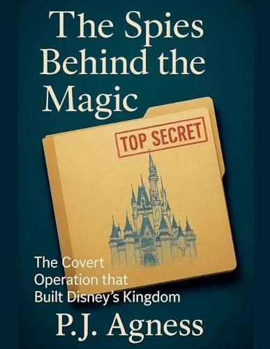 The Spies Behind the Magic: The Covert Operation That Built Disney's Kingdom