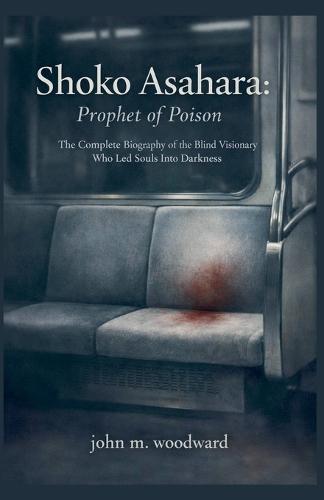 Shoko Asahara: Prophet of Poison - The Complete Biography of the Blind Visionary Who Led Souls Into Darkness