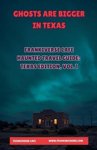 Ghosts Are Bigger In Texas FrankiVerse Cafe Haunted Travel Guide Texas Edition, Volume 1