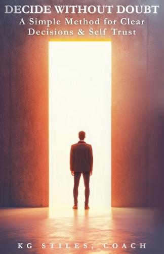 Decide Without Doubt A Simple Method for Clear Decisions & Self Trust