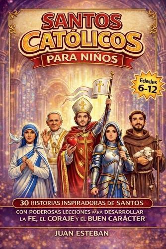Santos Catolicos para Niños: 30 Historias Inspiradoras de Santos con Poderosas Lecciones para Desarrollar la Fe, el Coraje y el Buen Carácter (6-12 años)