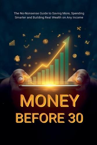 Money Before 30: The No-Nonsense Guide to Saving More, Spending Smarter and Building Real Wealth on Any Income