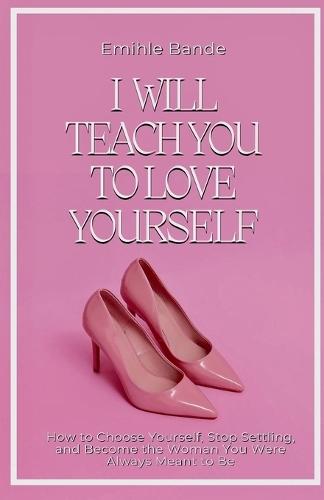 I Will Teach You To Love Yourself: How to Choose Yourself, Stop Settling, and Become the Woman You Were Always Meant to Be