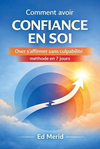 Comment avoir confiance en soi: Oser s'affirmer sans culpabilité, méthode en 7 jours