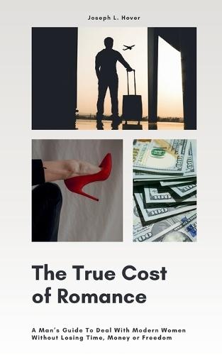 The True Cost of Romance: A Man's Guide To Deal With Modern Women Without Losing Time, Money or Freedom