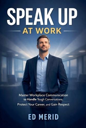 Speak Up at Work: Master Workplace Communication to Handle Tough Conversations, Protect Your Career, and Gain Respect