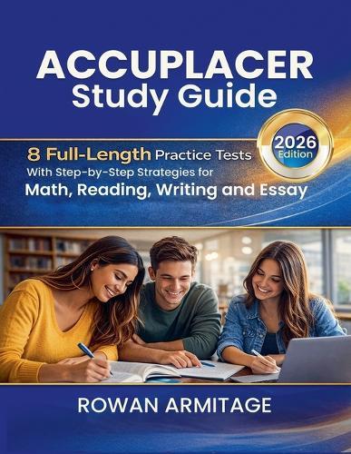 Accuplacer Study Guide 2026: 8 Full-Length Practice Tests with Step-by-Step Strategies for Math, Reading, Writing, and Essay