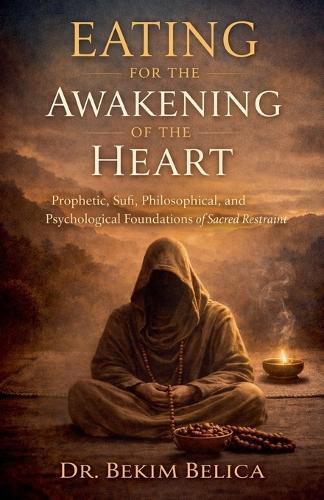 Eating for the Awakening of the Heart: Prophetic, Sufi, Philosophical, and Psychological Foundations of Sacred Restraint