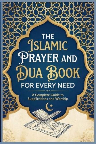 The Islamic Prayer And Dua Book For Every Need A Complete Guide to Supplications and Worship