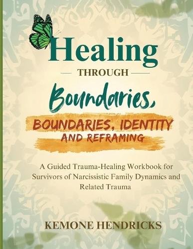 Healing through boundaries, identity and reframing: A guided trauma-healing workbook for survivors of narcissistic family dynamics and related trauma