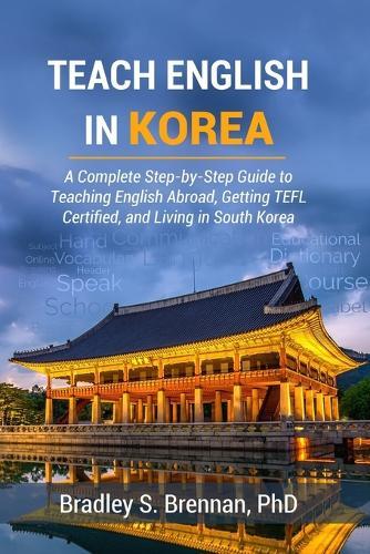 Teach English in Korea: A Complete Step-by-Step Guide to Teaching English Abroad, Getting TEFL Certified, and Living in South Korea