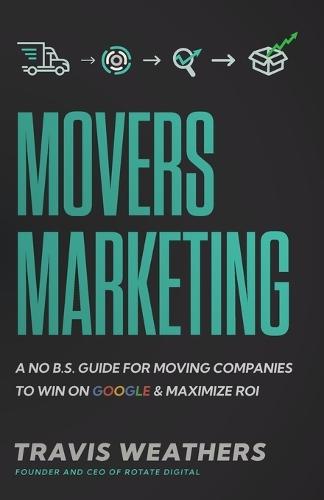 Movers Marketing: A No B.S. Guide for Moving Companies to Win on Google and Maximize ROI