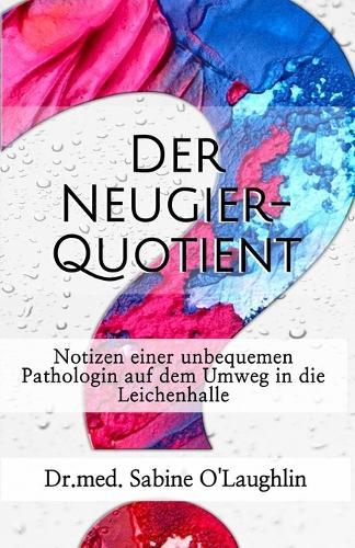 Der Neugier-Quotient: Notizen einer unbequemen Pathologin auf dem Umweg in die Leichenhalle