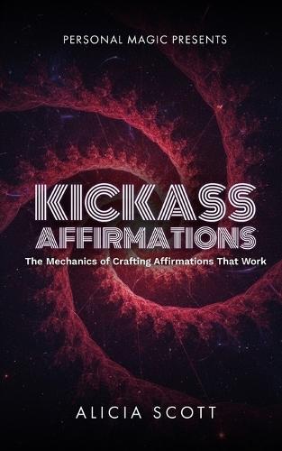 Kickass Affirmations: The Mechanics of Crafting Affirmations That Work