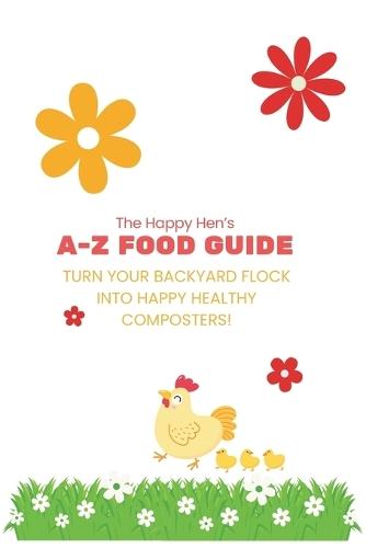 The Happy Hen's A-Z Food Guide: Turning Your Backyard Flock into Happy Composters