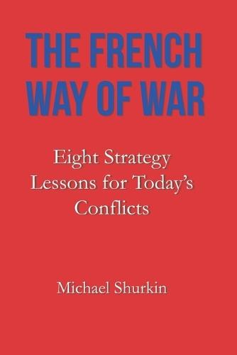 The French Way of War: Eight Strategy Lessons for Today's Conflicts
