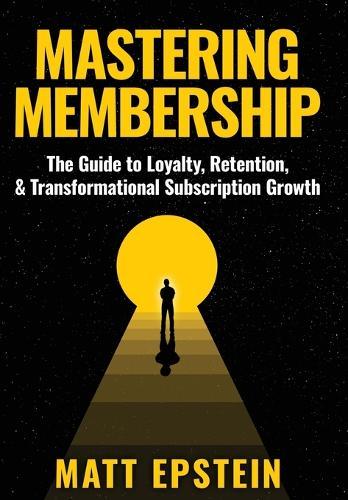 Mastering Membership: The Guide to Loyalty, Retention, and Transformational Subscription Growth