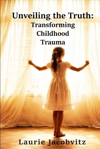 Unveiling the Truth: Transforming Childhood Trauma