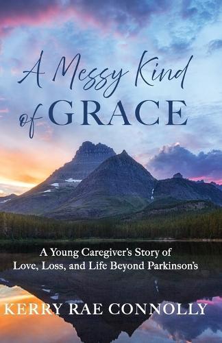 A Messy Kind of Grace: A Young Caregiver's Story of Love, Loss, and Life After Parkinson's