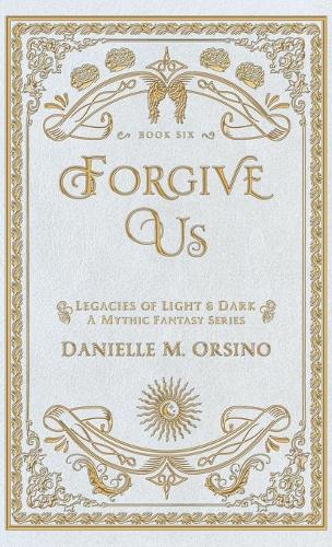 Forgive Us: Legacies of Light & Dark A Mythic Fantasy Series Book Six