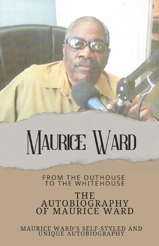 The Autobiography of Maurice Ward: From ""The Outhouse, to the White House""